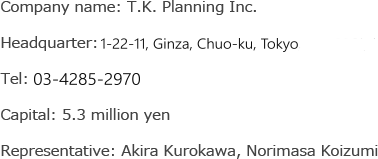 Company name: T.K. Planning Inc. Headquarter: 1-22-11, Ginza, Chuo-ku, Tokyo
